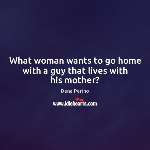 What woman wants to go home with a guy that lives with his mother? Dana Perino Picture Quote