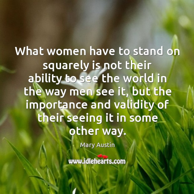 What women have to stand on squarely is not their ability to see the world in the way men see it Image