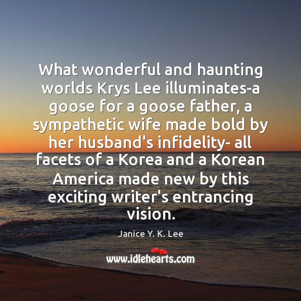 What wonderful and haunting worlds Krys Lee illuminates-a goose for a goose Janice Y. K. Lee Picture Quote