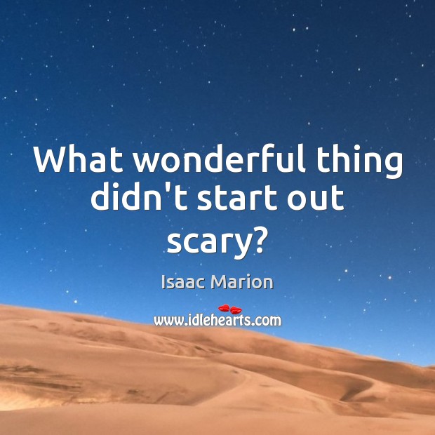 What wonderful thing didn’t start out scary? Isaac Marion Picture Quote