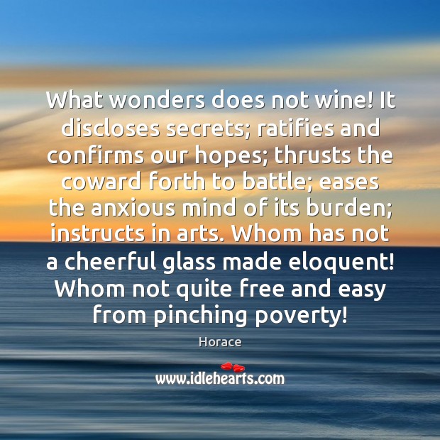 What wonders does not wine! It discloses secrets; ratifies and confirms our Horace Picture Quote