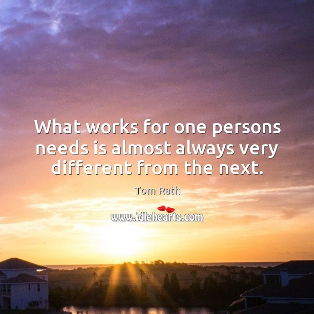 What works for one persons needs is almost always very different from the next. Tom Rath Picture Quote