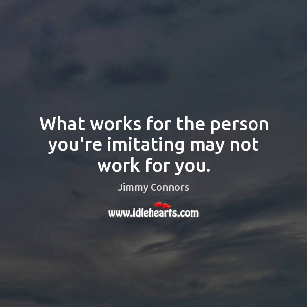 What works for the person you’re imitating may not work for you. Jimmy Connors Picture Quote