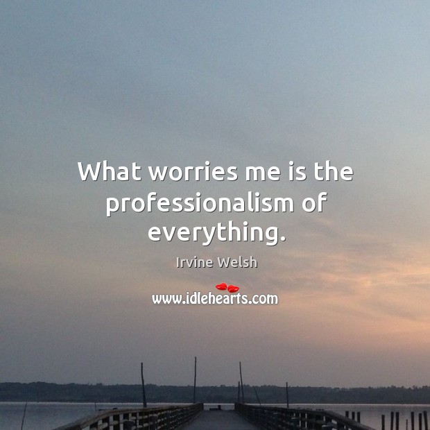 What worries me is the professionalism of everything. Irvine Welsh Picture Quote
