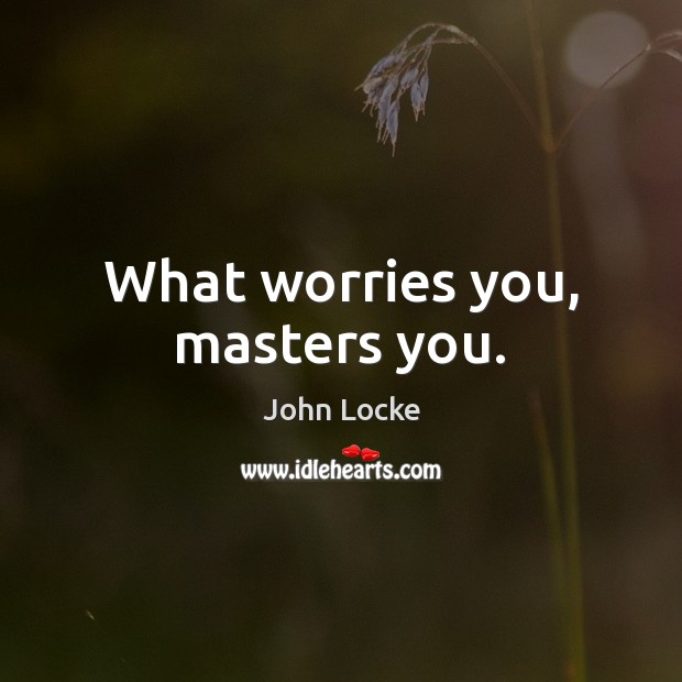 What worries you, masters you. Image