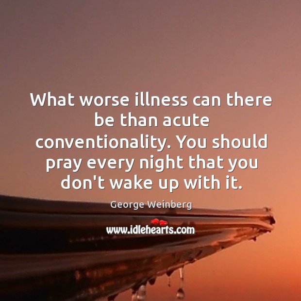 What worse illness can there be than acute conventionality. You should pray George Weinberg Picture Quote