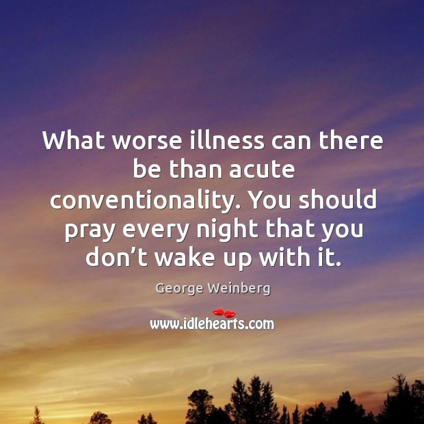 What worse illness can there be than acute conventionality. You should pray every night that you don’t wake up with it. George Weinberg Picture Quote