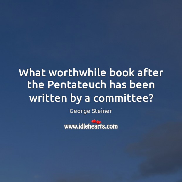 What worthwhile book after the Pentateuch has been written by a committee? George Steiner Picture Quote