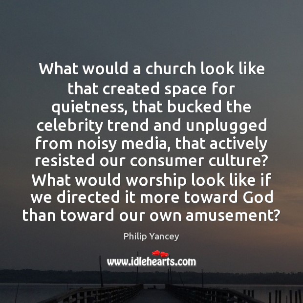 What would a church look like that created space for quietness, that Philip Yancey Picture Quote