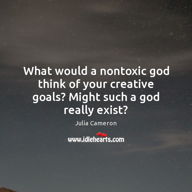 What would a nontoxic God think of your creative goals? Might such a God really exist? Julia Cameron Picture Quote