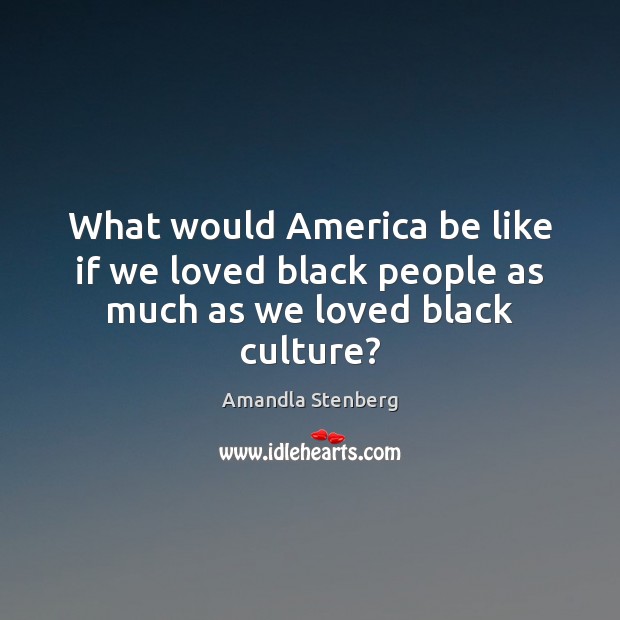 What would America be like if we loved black people as much as we loved black culture? Amandla Stenberg Picture Quote