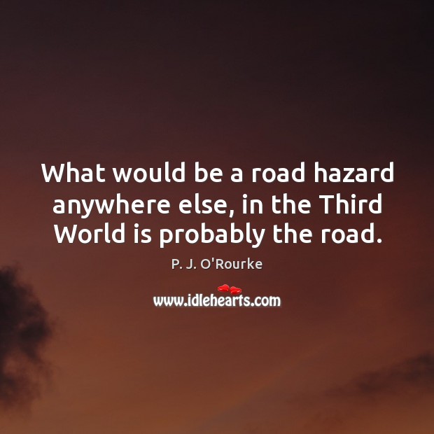 What would be a road hazard anywhere else, in the Third World is probably the road. P. J. O’Rourke Picture Quote