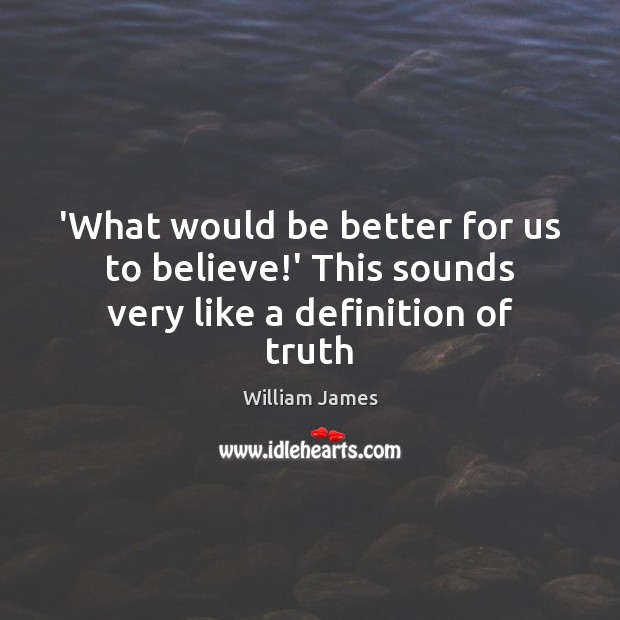 ‘What would be better for us to believe!’ This sounds very like a definition of truth William James Picture Quote