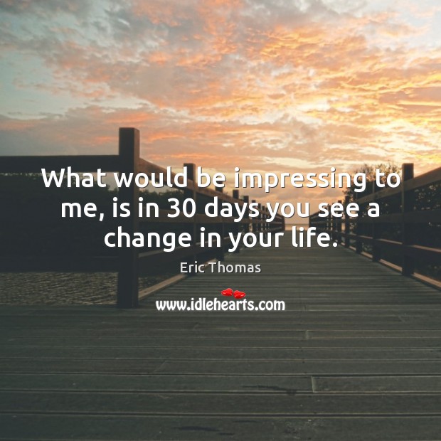 What would be impressing to me, is in 30 days you see a change in your life. Eric Thomas Picture Quote