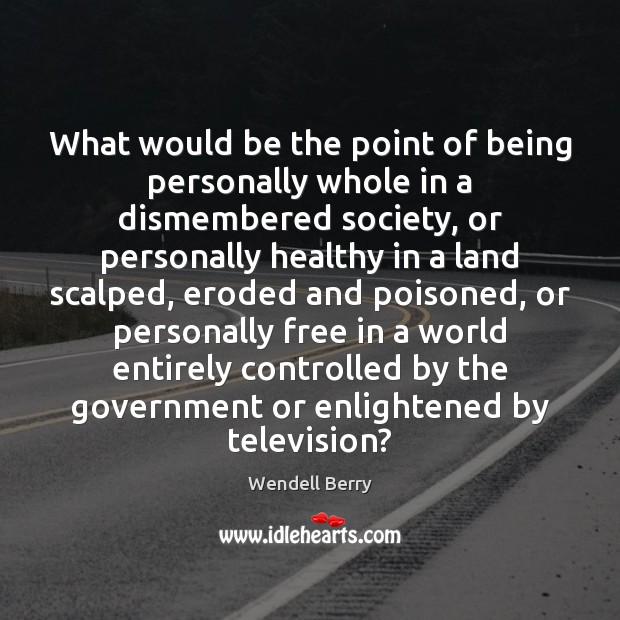 What would be the point of being personally whole in a dismembered Wendell Berry Picture Quote