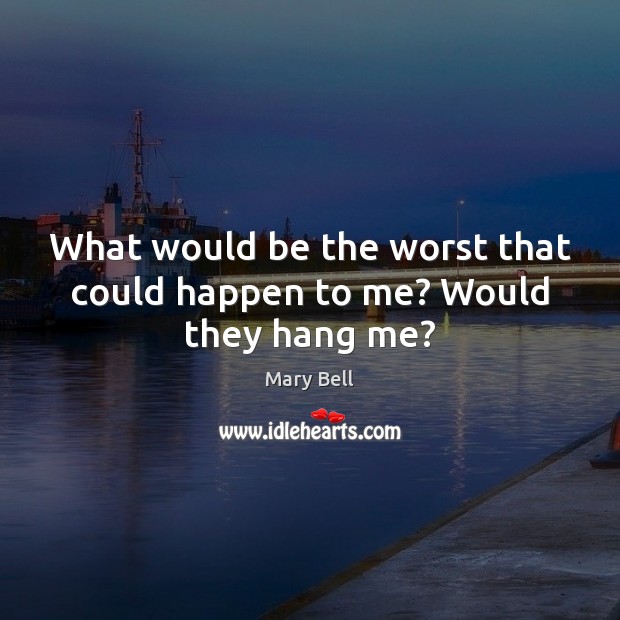 What would be the worst that could happen to me? Would they hang me? Image
