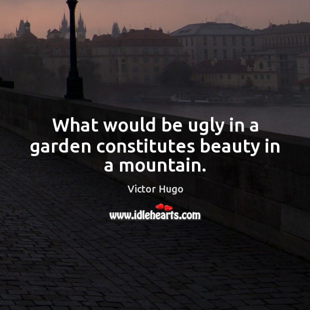 What would be ugly in a garden constitutes beauty in a mountain. Victor Hugo Picture Quote
