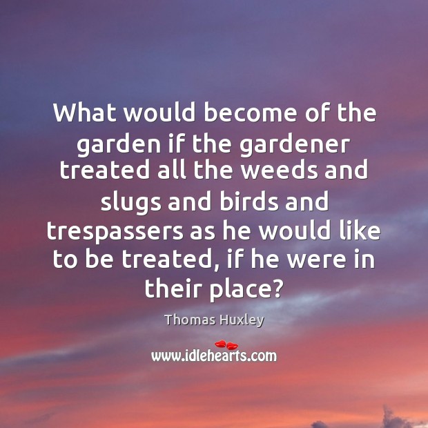 What would become of the garden if the gardener treated all the Thomas Huxley Picture Quote