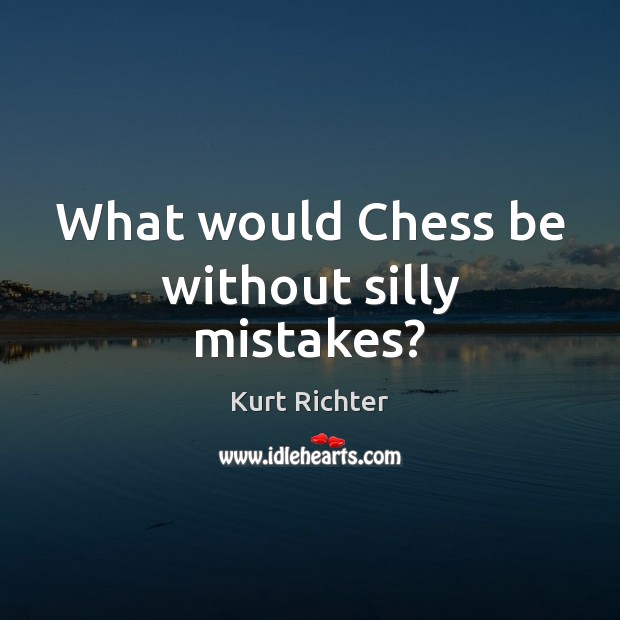 What would Chess be without silly mistakes? Kurt Richter Picture Quote