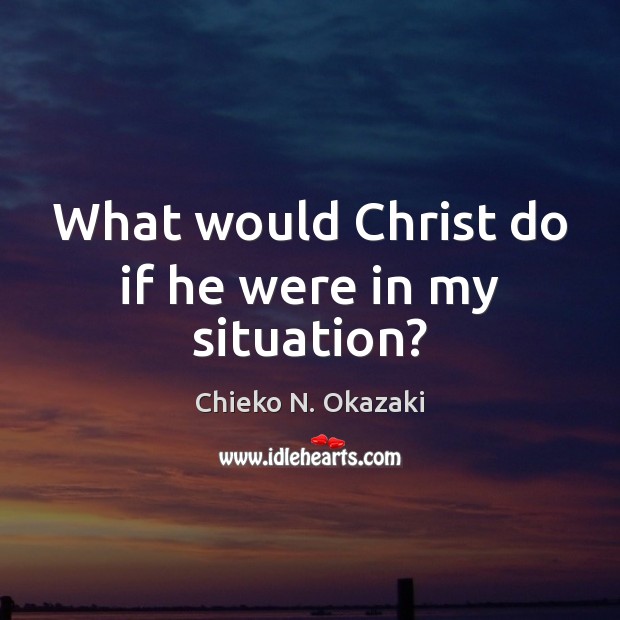 What would Christ do if he were in my situation? Chieko N. Okazaki Picture Quote