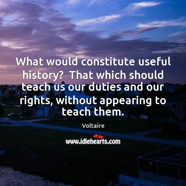 What would constitute useful history?  That which should teach us our duties Voltaire Picture Quote
