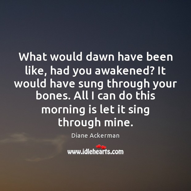 What would dawn have been like, had you awakened? It would have Diane Ackerman Picture Quote
