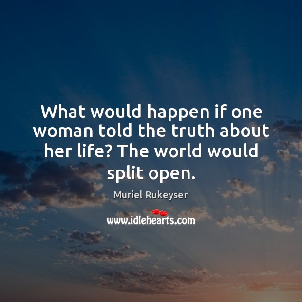 What would happen if one woman told the truth about her life? The world would split open. Muriel Rukeyser Picture Quote