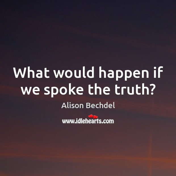 What would happen if we spoke the truth? Alison Bechdel Picture Quote