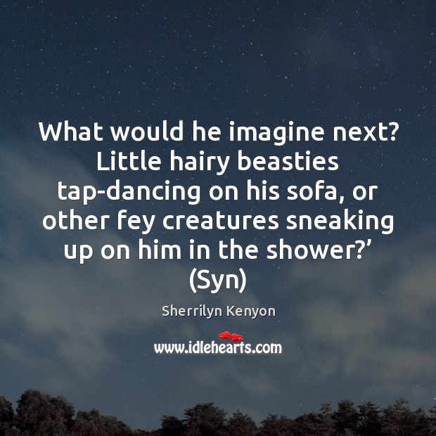 What would he imagine next? Little hairy beasties tap-dancing on his sofa, Image