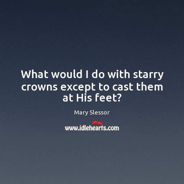 What would I do with starry crowns except to cast them at His feet? Mary Slessor Picture Quote