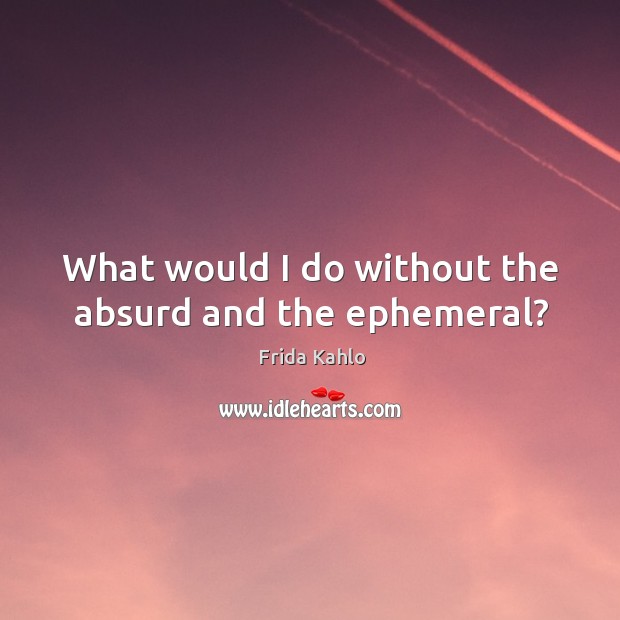 What would I do without the absurd and the ephemeral? Image