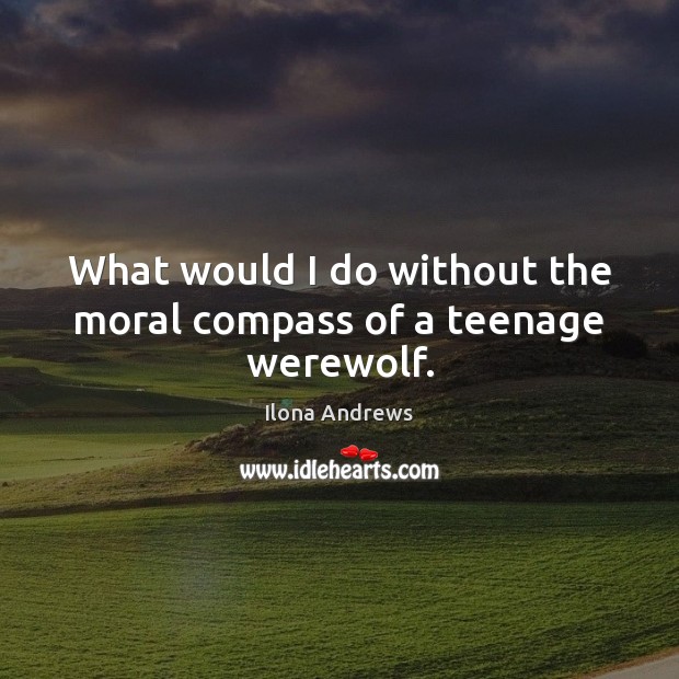 What would I do without the moral compass of a teenage werewolf. Ilona Andrews Picture Quote
