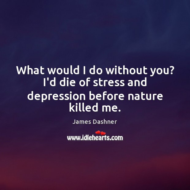 What would I do without you? I’d die of stress and depression before nature killed me. James Dashner Picture Quote