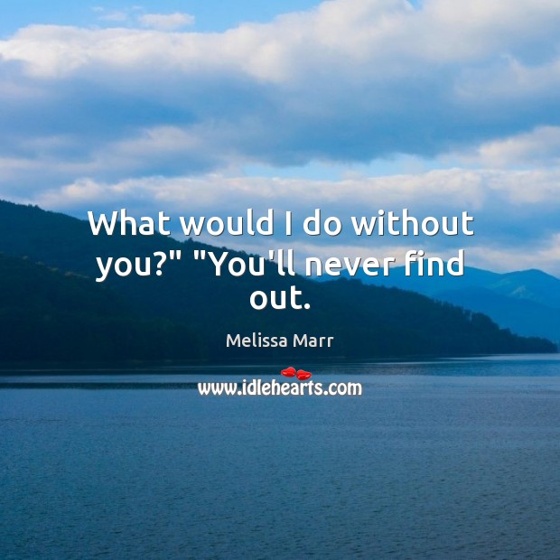 What would I do without you?” “You’ll never find out. Melissa Marr Picture Quote