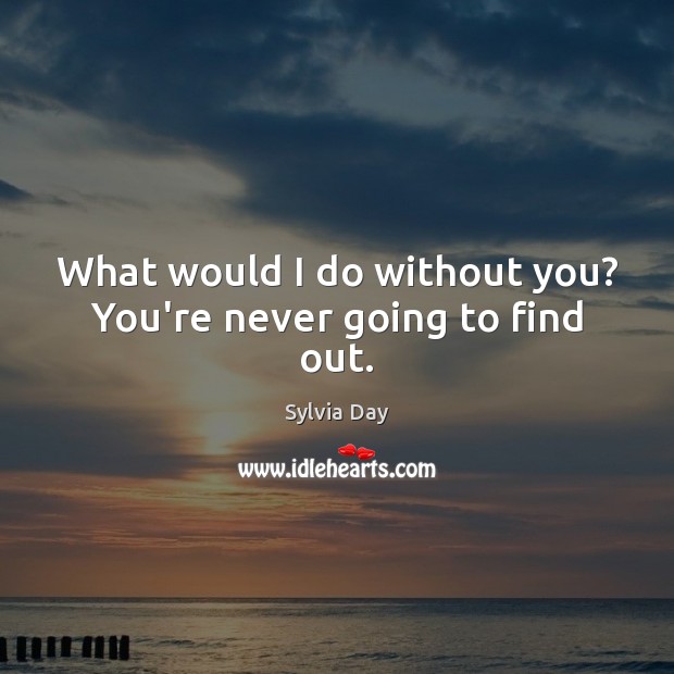 What would I do without you? You’re never going to find out. Sylvia Day Picture Quote