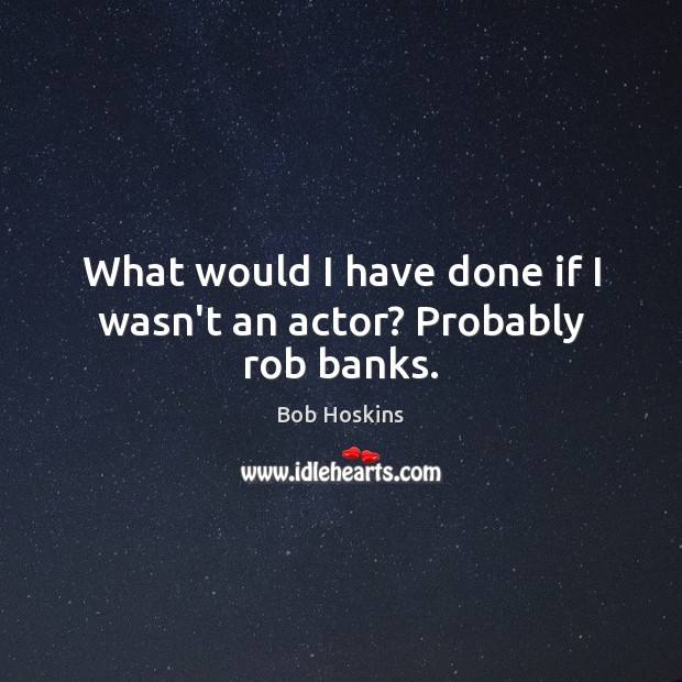 What would I have done if I wasn’t an actor? Probably rob banks. Bob Hoskins Picture Quote