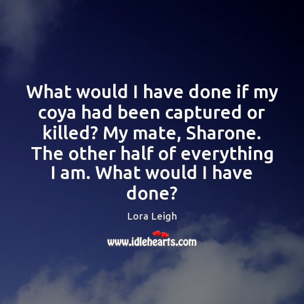 What would I have done if my coya had been captured or Lora Leigh Picture Quote