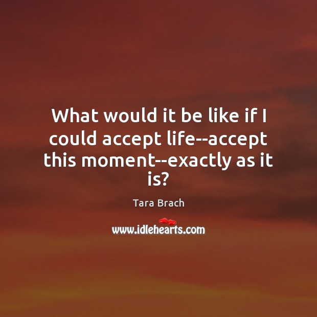 What would it be like if I could accept life–accept this moment–exactly as it is? Tara Brach Picture Quote