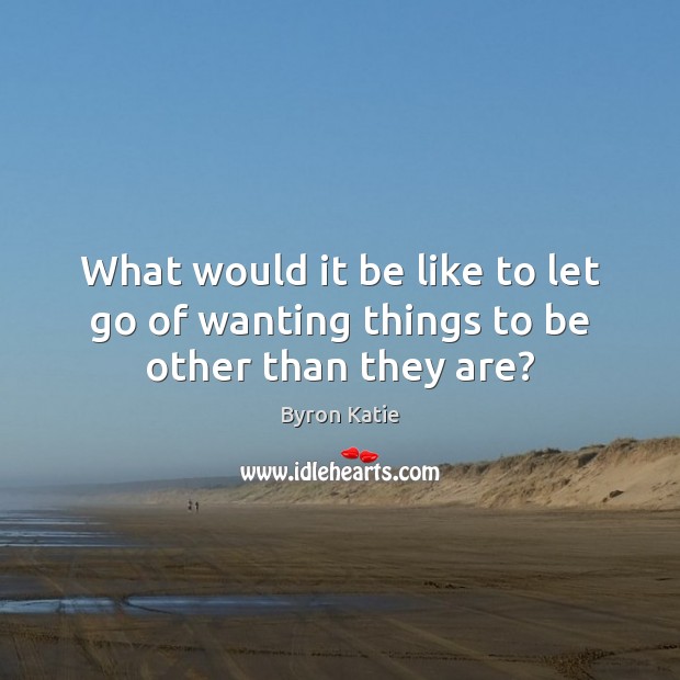 What would it be like to let go of wanting things to be other than they are? Byron Katie Picture Quote