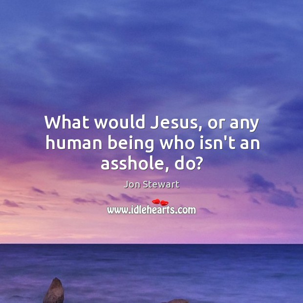 What would Jesus, or any human being who isn’t an asshole, do? Jon Stewart Picture Quote