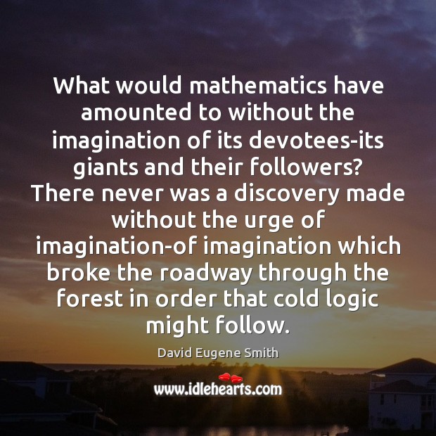 What would mathematics have amounted to without the imagination of its devotees-its David Eugene Smith Picture Quote