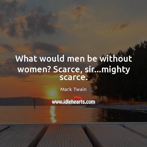 What would men be without women? Scarce, sir…mighty scarce. Image
