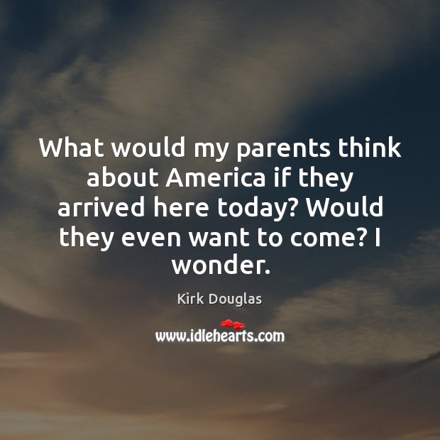What would my parents think about America if they arrived here today? Kirk Douglas Picture Quote