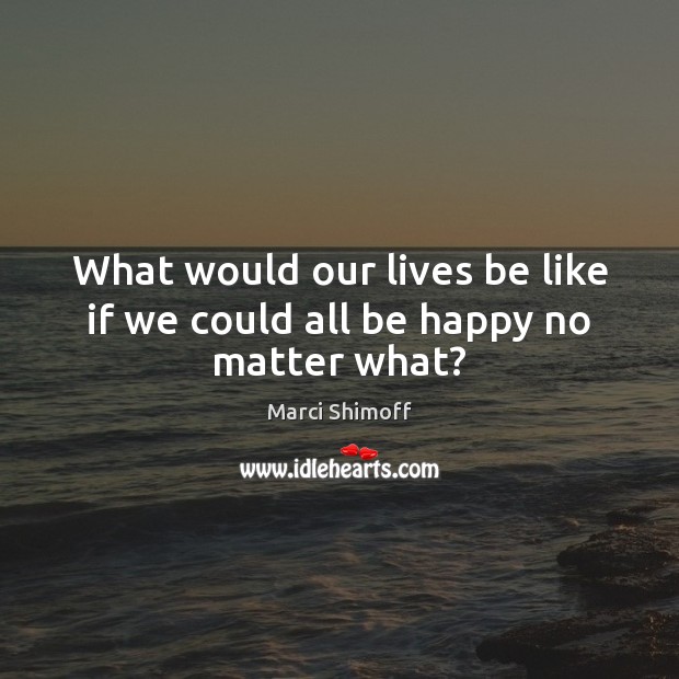What would our lives be like if we could all be happy no matter what? Marci Shimoff Picture Quote
