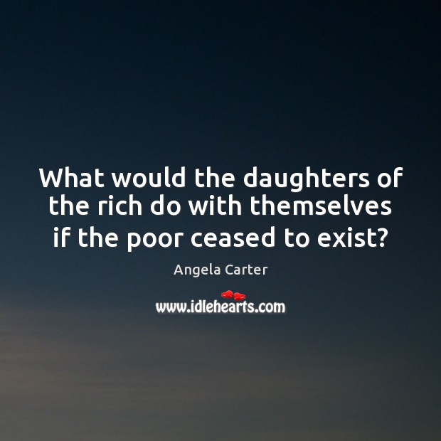 What would the daughters of the rich do with themselves if the poor ceased to exist? Angela Carter Picture Quote