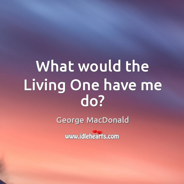 What would the Living One have me do? George MacDonald Picture Quote