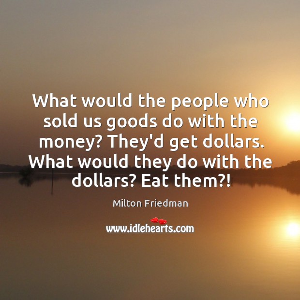 What would the people who sold us goods do with the money? Milton Friedman Picture Quote