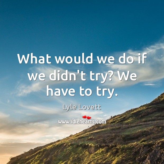 What would we do if we didn’t try? We have to try. Lyle Lovett Picture Quote