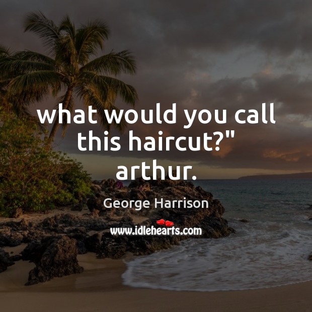 What would you call this haircut?” arthur. George Harrison Picture Quote