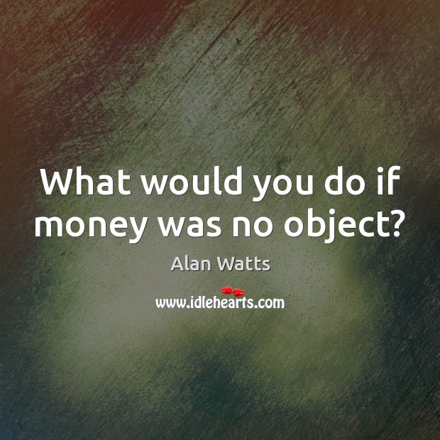 What would you do if money was no object? Alan Watts Picture Quote
